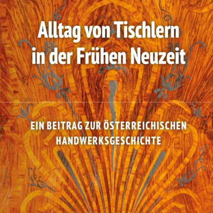 Alltag von Tischlern in der Frühen Neuzeit: Ein Beitrag zur österreichischen Handwerksgeschichte