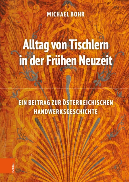 Alltag von Tischlern in der Frühen Neuzeit: Ein Beitrag zur österreichischen Handwerksgeschichte