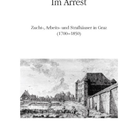 Im Arrest: Zucht-, Arbeits- und Strafhäuser in Graz (1700-1850)