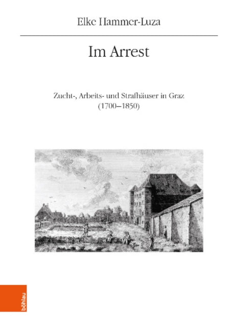 Im Arrest: Zucht-, Arbeits- und Strafhäuser in Graz (1700-1850)