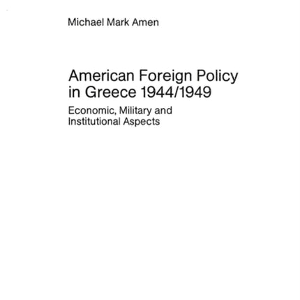 American Foreign Policy in Greece, 1944-1949: Economic, Military and Institutional Aspects