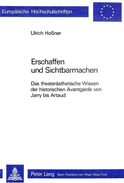 Erschaffen Und Sichtbarmachen: Das Theateraesthetische Wissen Der Historischen Avantgarde Von Jarry Bis Artaud