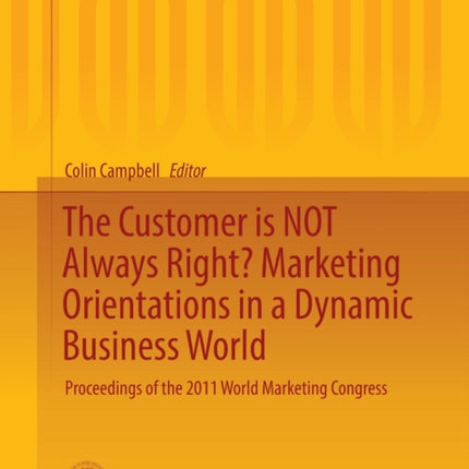 The Customer is NOT Always Right? Marketing Orientations  in a Dynamic Business World: Proceedings of the 2011 World Marketing Congress