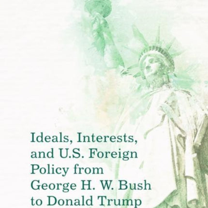 Ideals, Interests, and U.S. Foreign Policy from George H. W. Bush to Donald Trump