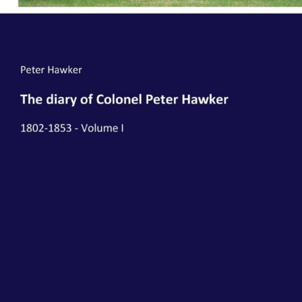 The diary of Colonel Peter Hawker: 1802-1853 -