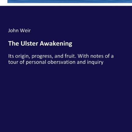 The Ulster Awakening: Its origin, progress, and fruit. With notes of a tour of personal obersvation and inquiry