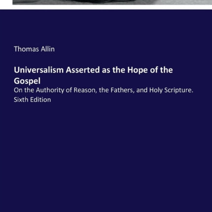 Universalism Asserted as the Hope of the Gospel: On the Authority of Reason, the Fathers, and Holy Scripture. Sixth Edition