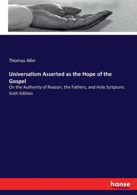 Universalism Asserted as the Hope of the Gospel: On the Authority of Reason, the Fathers, and Holy Scripture. Sixth Edition