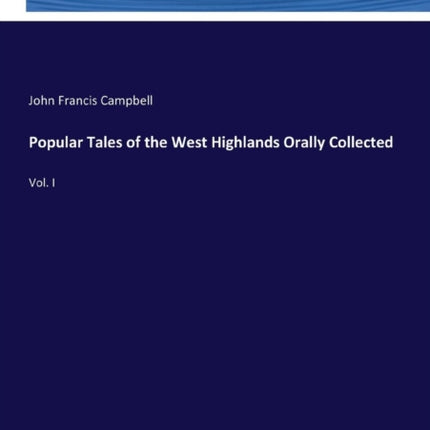 Popular Tales of the West Highlands Orally Collected: Vol. I