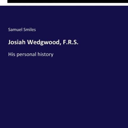 Josiah Wedgwood, F.R.S.: His personal history