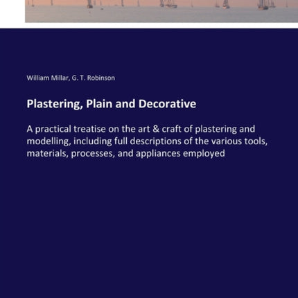 Plastering, Plain and Decorative: A practical treatise on the art & craft of plastering and modelling, including full descriptions of the various tools, materials, processes, and appliances employed