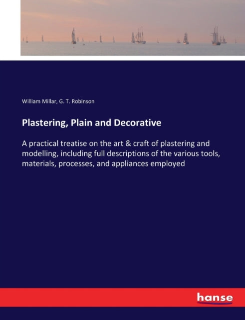 Plastering, Plain and Decorative: A practical treatise on the art & craft of plastering and modelling, including full descriptions of the various tools, materials, processes, and appliances employed