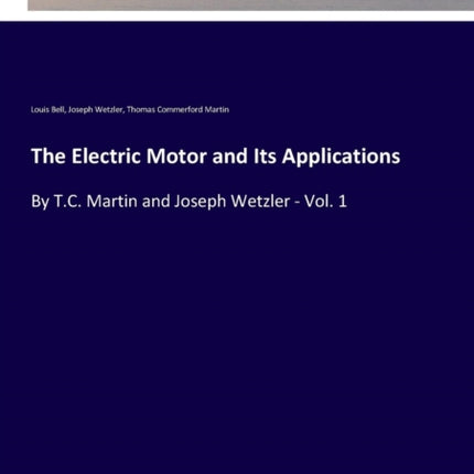 The Electric Motor and Its Applications: By T.C. Martin and Joseph Wetzler - Vol. 1