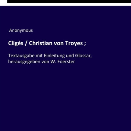 Cligés / Christian von Troyes;: Textausgabe mit Einleitung und Glossar, herausgegeben von W. Foerster