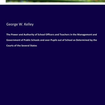 The Power and Authority of School Officers and Teachers in the Management and Government of Public Schools and over Pupils out of School as Determined by the Courts of the Several States