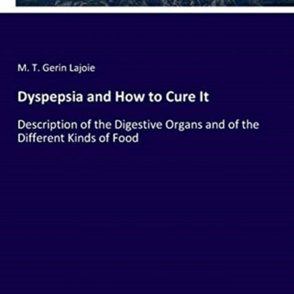 Dyspepsia and How to Cure It: Description of the Digestive Organs and of the Different Kinds of Food