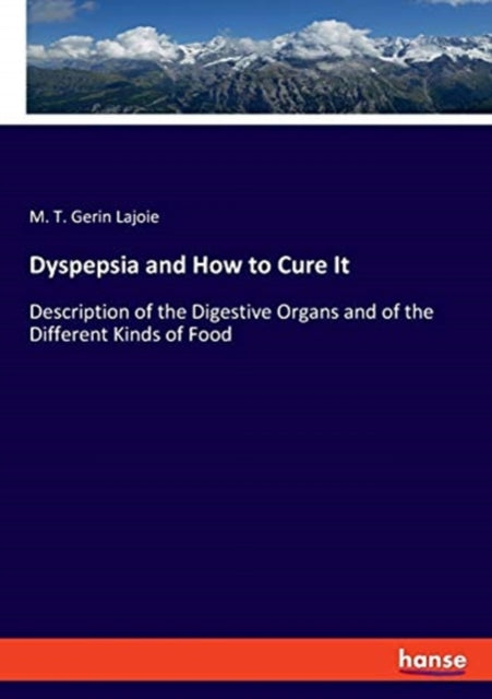 Dyspepsia and How to Cure It: Description of the Digestive Organs and of the Different Kinds of Food