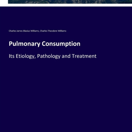 Pulmonary Consumption: Its Etiology, Pathology and Treatment