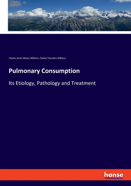 Pulmonary Consumption: Its Etiology, Pathology and Treatment