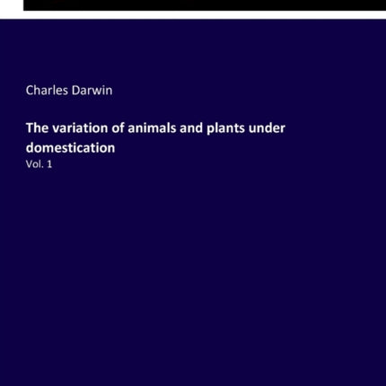 The variation of animals and plants under domestication: Vol. 1