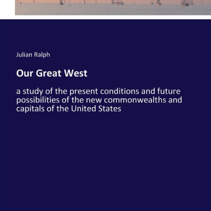 Our Great West: a study of the present conditions and future possibilities of the new commonwealths and capitals of the United States