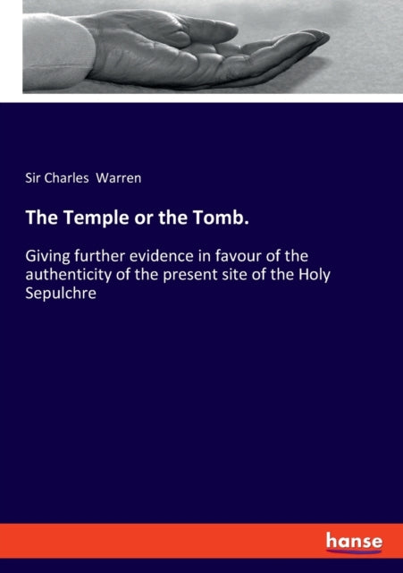 The Temple or the Tomb.: Giving further evidence in favour of the authenticity of the present site of the Holy Sepulchre