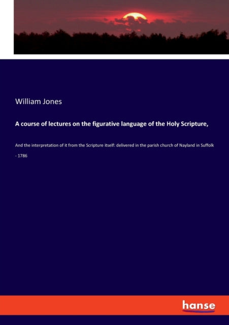 A course of lectures on the figurative language of the Holy Scripture,: And the interpretation of it from the Scripture itself: delivered in the parish church of Nayland in Suffolk - 1786