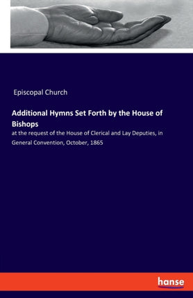 Additional Hymns Set Forth by the House of Bishops: at the request of the House of Clerical and Lay Deputies, in General Convention, October, 1865