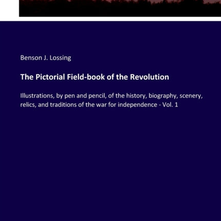 The Pictorial Field-book of the Revolution: Illustrations, by pen and pencil, of the history, biography, scenery, relics, and traditions of the war for independence - Vol. 1