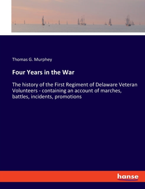 Four Years in the War: The history of the First Regiment of Delaware Veteran Volunteers - containing an account of marches, battles, incidents, promotions