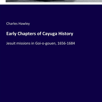 Early Chapters of Cayuga History: Jesuit missions in Goi-o-gouen, 1656-1684