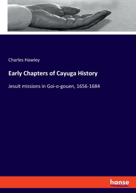 Early Chapters of Cayuga History: Jesuit missions in Goi-o-gouen, 1656-1684