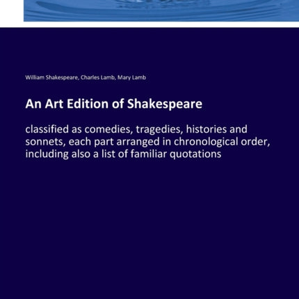 An Art Edition of Shakespeare: classified as comedies, tragedies, histories and sonnets, each part arranged in chronological order, including also a list of familiar quotations