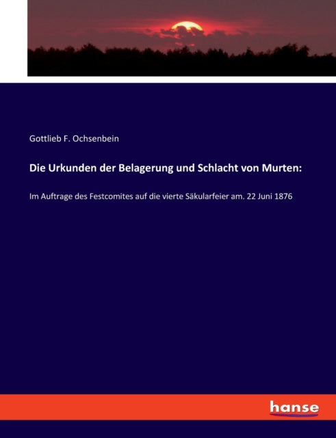 Die Urkunden der Belagerung und Schlacht von Murten: Im Auftrage des Festcomites auf die vierte Säkularfeier am. 22 Juni 1876