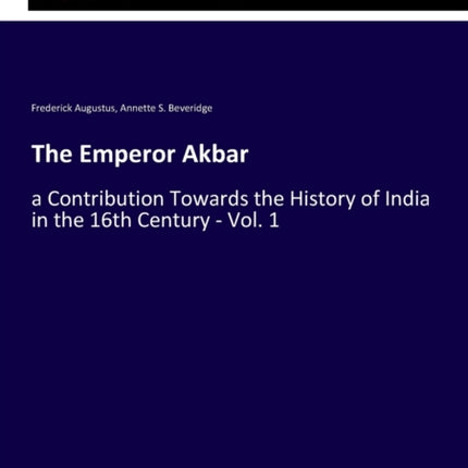 The Emperor Akbar: a Contribution Towards the History of India in the 16th Century - Vol. 1