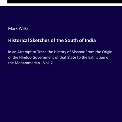 Historical Sketches of the South of India: in an Attempt to Trace the History of Mysoor From the Origin of the Hindoo Government of that State to the Extinction of the Mohammedan - Vol. 2