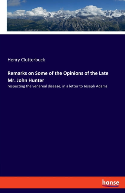 Remarks on Some of the Opinions of the Late Mr. John Hunter: respecting the venereal disease; in a letter to Jeseph Adams