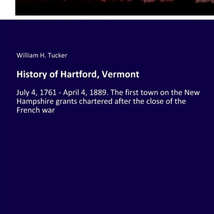 History of Hartford, Vermont: July 4, 1761 - April 4, 1889. The first town on the New Hampshire grants chartered after the close of the French war