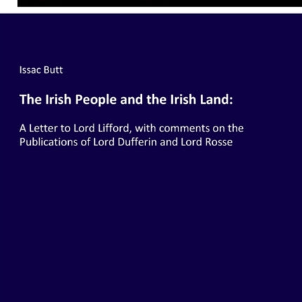 The Irish People and the Irish Land: A Letter to Lord Lifford, with comments on the Publications of Lord Dufferin and Lord Rosse