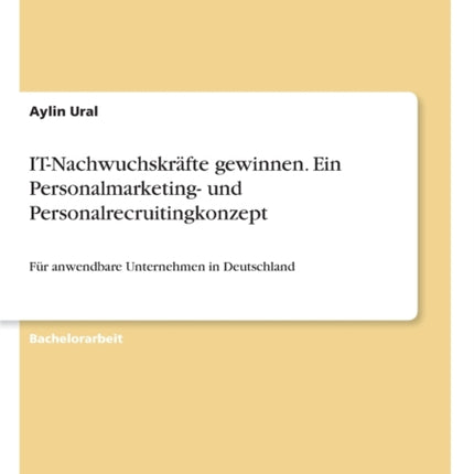 ITNachwuchskrfte gewinnen Ein Personalmarketing und Personalrecruitingkonzept Fr anwendbare Unternehmen in Deutschland