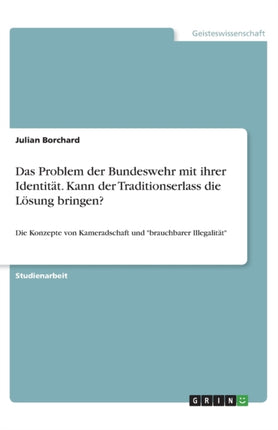 Das Problem der Bundeswehr mit ihrer Identitt Kann der Traditionserlass die Lsung bringen Die Konzepte von Kameradschaft und brauchbarer Illegalitt