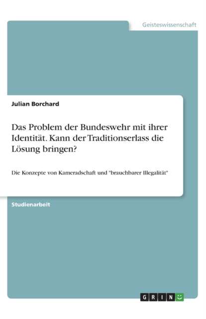 Das Problem der Bundeswehr mit ihrer Identitt Kann der Traditionserlass die Lsung bringen Die Konzepte von Kameradschaft und brauchbarer Illegalitt