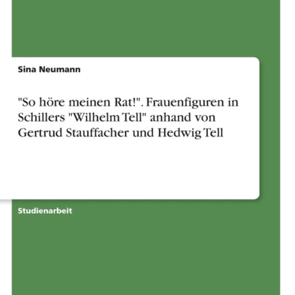 So hre meinen Rat Frauenfiguren in Schillers Wilhelm Tell anhand von Gertrud Stauffacher und Hedwig Tell