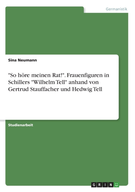 So hre meinen Rat Frauenfiguren in Schillers Wilhelm Tell anhand von Gertrud Stauffacher und Hedwig Tell