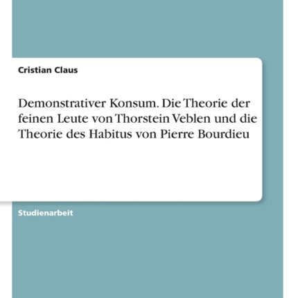 Demonstrativer Konsum Die Theorie der feinen Leute von Thorstein Veblen und die Theorie des Habitus von Pierre Bourdieu