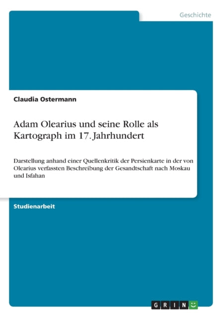 Adam Olearius und seine Rolle als Kartograph im 17 Jahrhundert Darstellung anhand einer Quellenkritik der Persienkarte in der von Olearius  der Gesandtschaft nach Moskau und Isfahan