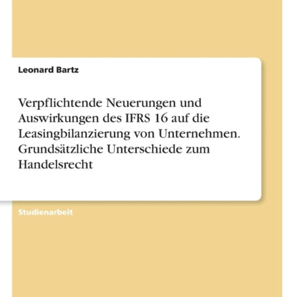 Verpflichtende Neuerungen und Auswirkungen des IFRS 16 auf die Leasingbilanzierung von Unternehmen Grundstzliche Unterschiede zum Handelsrecht