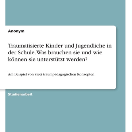 Traumatisierte Kinder und Jugendliche in der Schule Was brauchen sie und wie knnen sie untersttzt werden Am Beispiel von zwei traumpdagogischen Konzepten