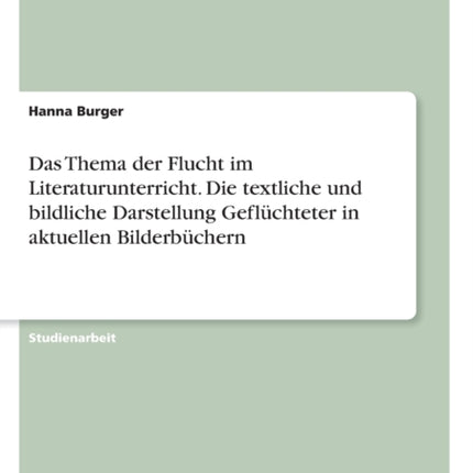 Das Thema der Flucht im Literaturunterricht Die textliche und bildliche Darstellung Geflchteter in aktuellen Bilderbchern