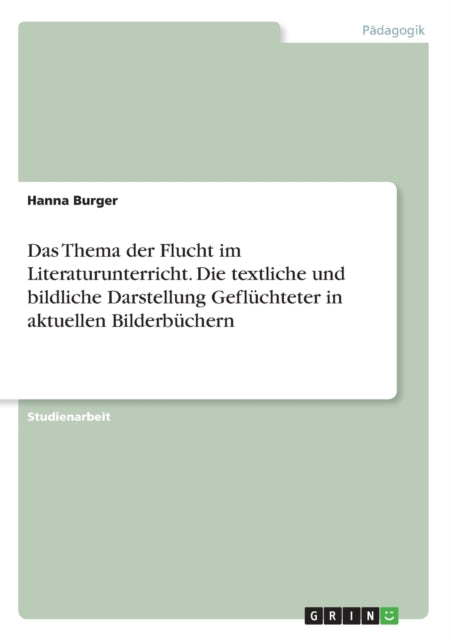 Das Thema der Flucht im Literaturunterricht Die textliche und bildliche Darstellung Geflchteter in aktuellen Bilderbchern